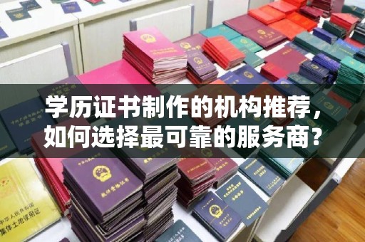 长城学历证书制作的机构推荐，如何选择最可靠的服务商？